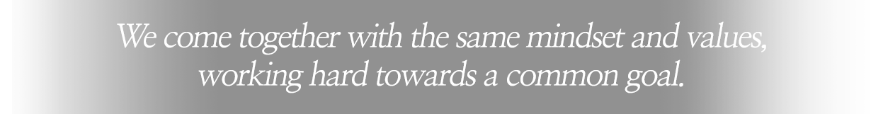 We come together with the same mindset and values, working hard towards a common goal
